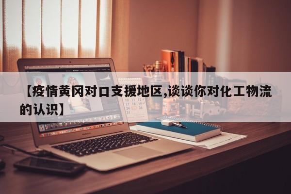 【疫情黄冈对口支援地区,谈谈你对化工物流的认识】