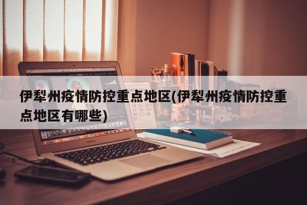 伊犁州疫情防控重点地区(伊犁州疫情防控重点地区有哪些)