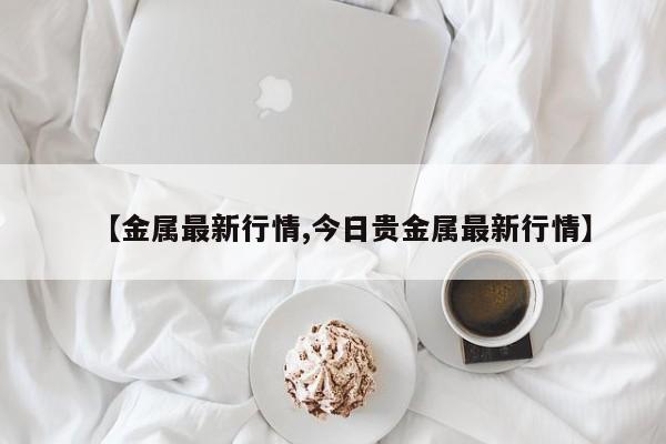 【金属最新行情,今日贵金属最新行情】