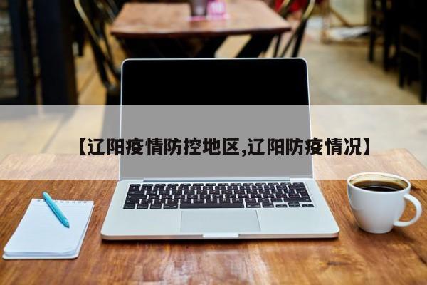 【辽阳疫情防控地区,辽阳防疫情况】