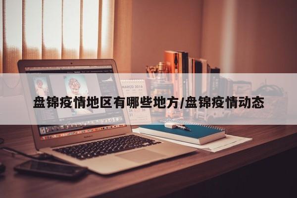 盘锦疫情地区有哪些地方/盘锦疫情动态