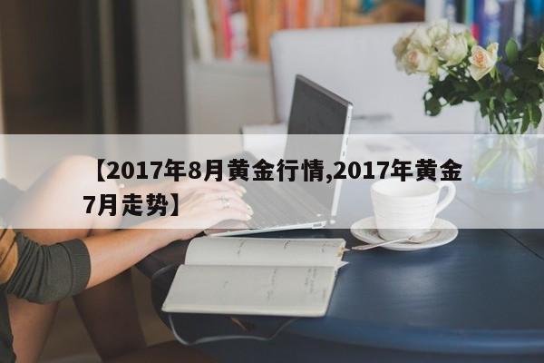 【2017年8月黄金行情,2017年黄金7月走势】