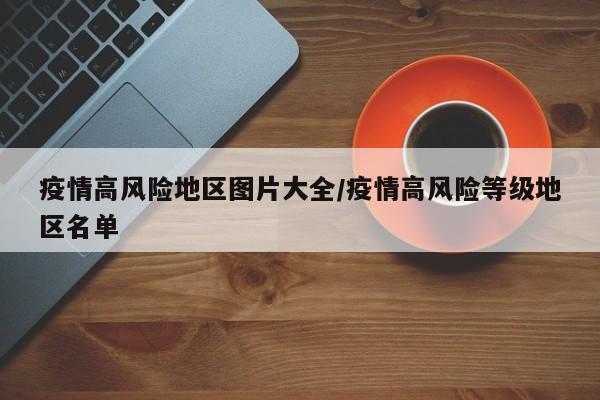 疫情高风险地区图片大全/疫情高风险等级地区名单