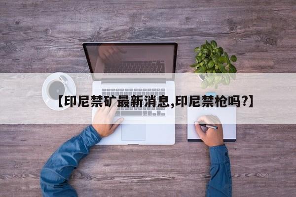 【印尼禁矿最新消息,印尼禁枪吗?】