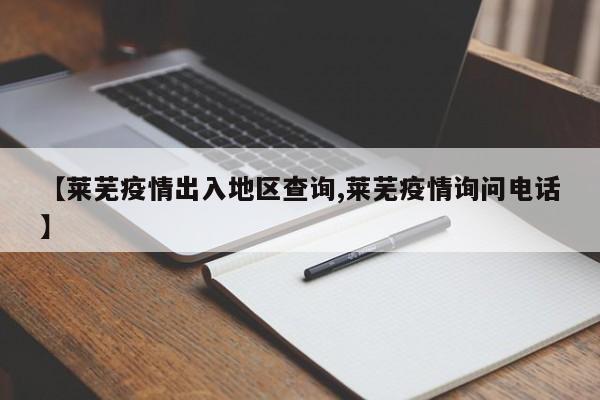 【莱芜疫情出入地区查询,莱芜疫情询问电话】