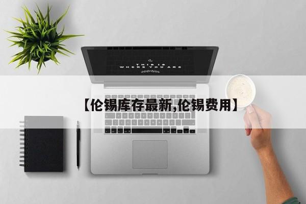 【伦锡库存最新,伦锡费用】