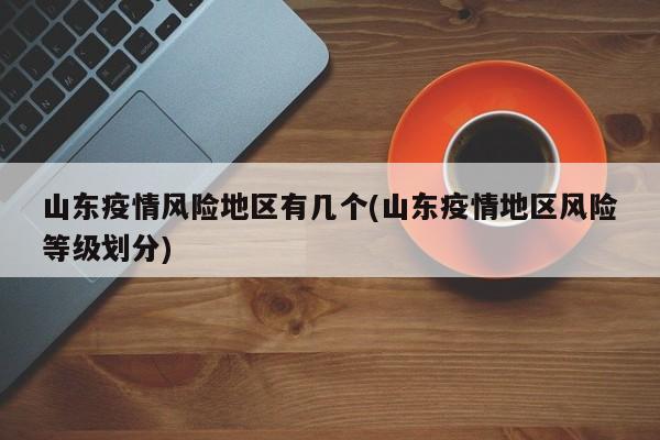 山东疫情风险地区有几个(山东疫情地区风险等级划分)