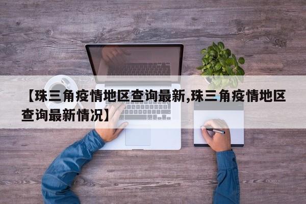 【珠三角疫情地区查询最新,珠三角疫情地区查询最新情况】