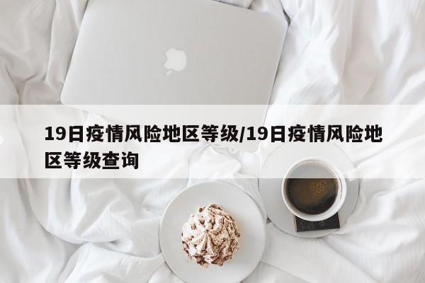 19日疫情风险地区等级/19日疫情风险地区等级查询