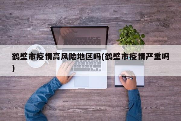 鹤壁市疫情高风险地区吗(鹤壁市疫情严重吗)
