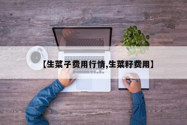 【生菜子费用行情,生菜籽费用】