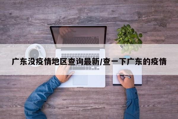 广东没疫情地区查询最新/查一下广东的疫情