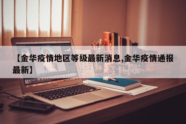 【金华疫情地区等级最新消息,金华疫情通报最新】