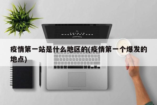 疫情第一站是什么地区的(疫情第一个爆发的地点)