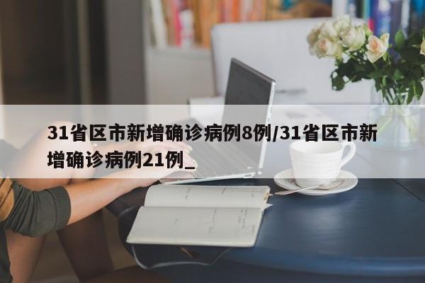 31省区市新增确诊病例8例/31省区市新增确诊病例21例_