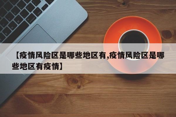 【疫情风险区是哪些地区有,疫情风险区是哪些地区有疫情】