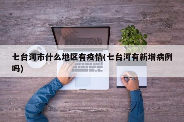 七台河市什么地区有疫情(七台河有新增病例吗)