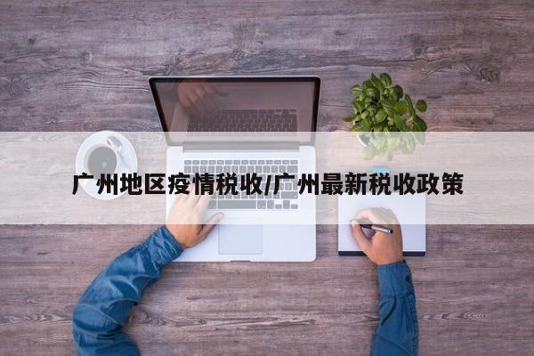 广州地区疫情税收/广州最新税收政策
