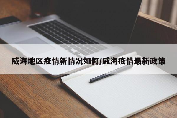 威海地区疫情新情况如何/威海疫情最新政策