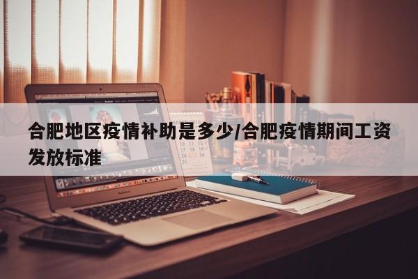 合肥地区疫情补助是多少/合肥疫情期间工资发放标准