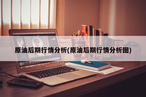 原油后期行情分析(原油后期行情分析图)