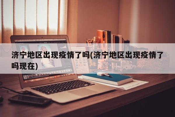 济宁地区出现疫情了吗(济宁地区出现疫情了吗现在)