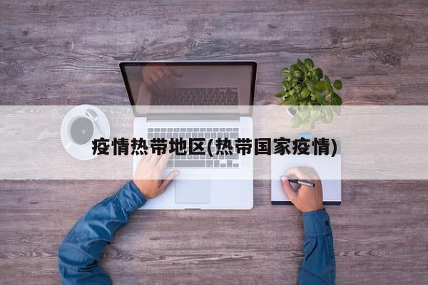 疫情热带地区(热带国家疫情)
