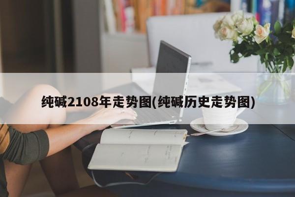 纯碱2108年走势图(纯碱历史走势图)