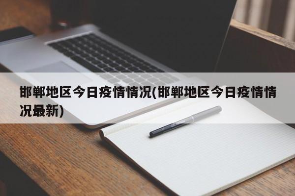 邯郸地区今日疫情情况(邯郸地区今日疫情情况最新)