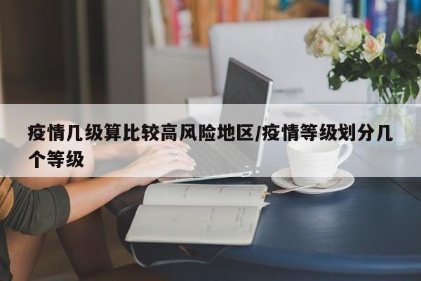 疫情几级算比较高风险地区/疫情等级划分几个等级