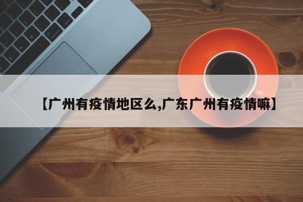 【广州有疫情地区么,广东广州有疫情嘛】