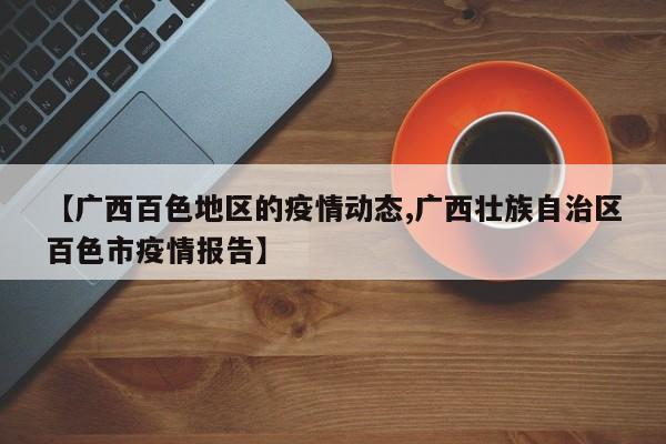 【广西百色地区的疫情动态,广西壮族自治区百色市疫情报告】