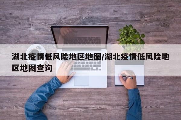 湖北疫情低风险地区地图/湖北疫情低风险地区地图查询