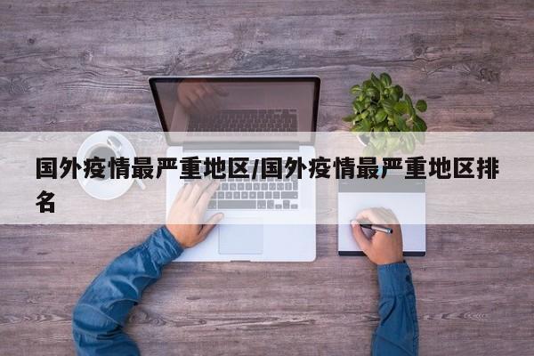 国外疫情最严重地区/国外疫情最严重地区排名