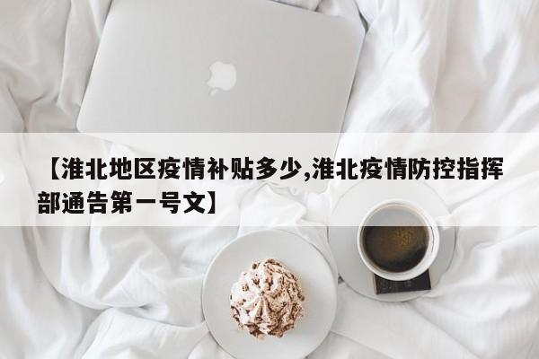 【淮北地区疫情补贴多少,淮北疫情防控指挥部通告第一号文】