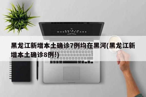 黑龙江新增本土确诊7例均在黑河(黑龙江新增本土确诊8例!)
