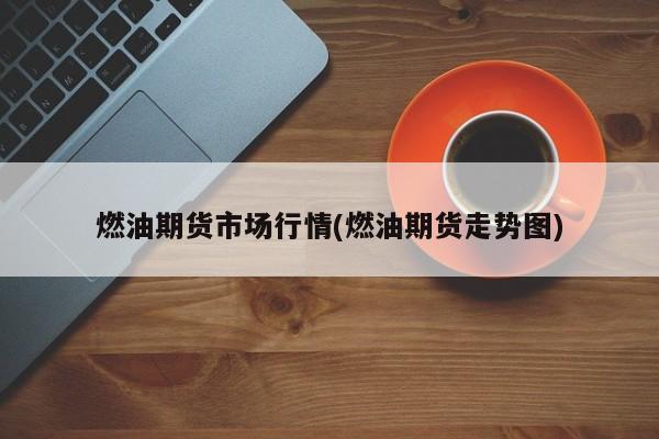 燃油期货市场行情(燃油期货走势图)