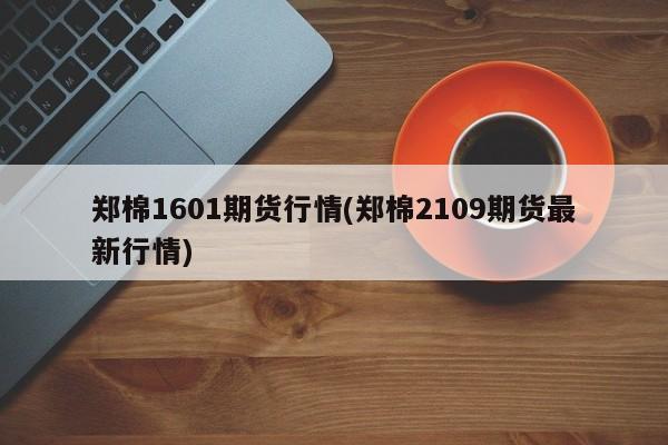 郑棉1601期货行情(郑棉2109期货最新行情)