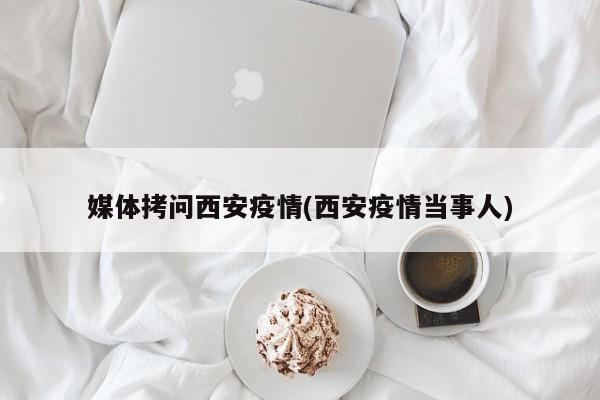媒体拷问西安疫情(西安疫情当事人)