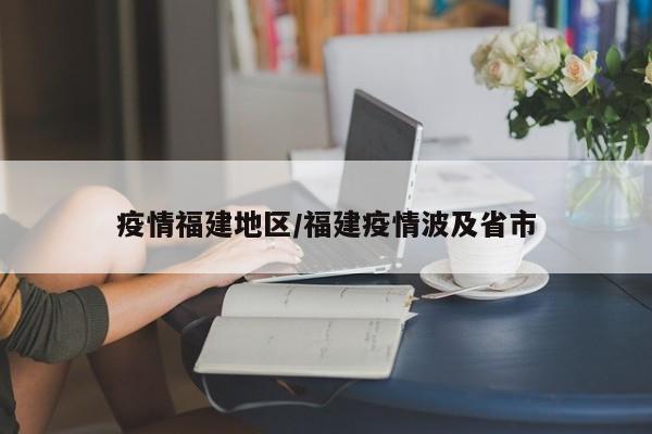 疫情福建地区/福建疫情波及省市