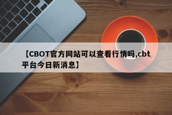 【CBOT官方网站可以查看行情吗,cbt平台今日新消息】