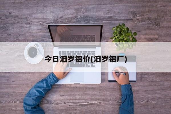 今日汨罗铝价(汨罗铝厂)
