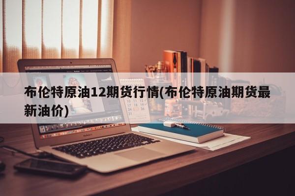 布伦特原油12期货行情(布伦特原油期货最新油价)