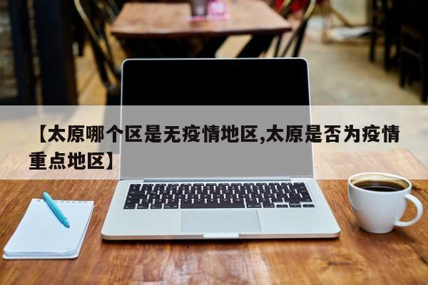 【太原哪个区是无疫情地区,太原是否为疫情重点地区】