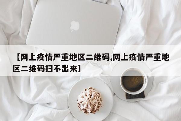 【网上疫情严重地区二维码,网上疫情严重地区二维码扫不出来】