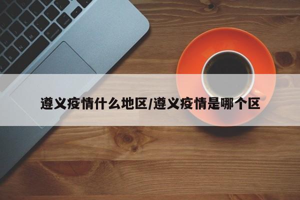 遵义疫情什么地区/遵义疫情是哪个区