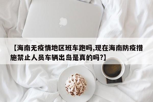 【海南无疫情地区班车跑吗,现在海南防疫措施禁止人员车辆出岛是真的吗?】