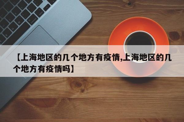【上海地区的几个地方有疫情,上海地区的几个地方有疫情吗】