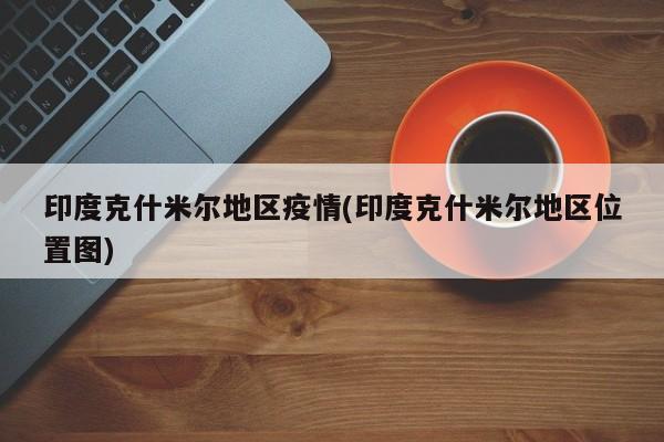 印度克什米尔地区疫情(印度克什米尔地区位置图)