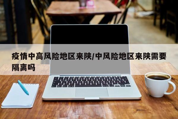 疫情中高风险地区来陕/中风险地区来陕需要隔离吗